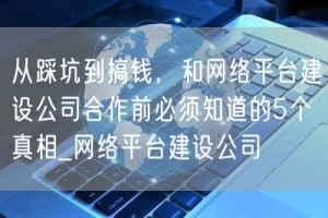 从踩坑到搞钱，和网络平台建设公司合作前必须知道的5个真相_网