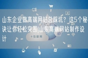 山东企业做高端网站总踩坑？这5个秘诀让你轻松突围|山东高端网