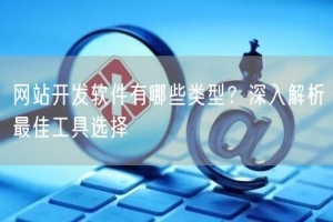 网站开发软件有哪些类型？深入解析最佳工具选择