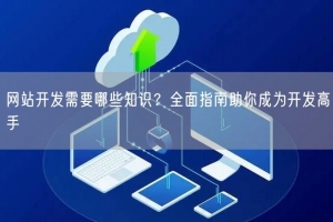 网站开发需要哪些知识？全面指南助你成为开发高手