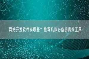 网站开发软件有哪些？推荐几款必备的高效工具