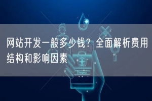 网站开发一般多少钱？全面解析费用结构和影响因素