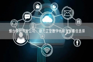 烟台网站开发公司：助力企业数字化转型的最佳选择