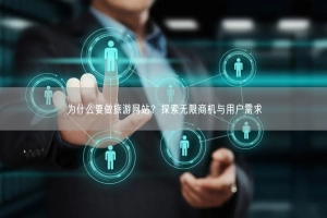 为什么要做旅游网站？探索无限商机与用户需求