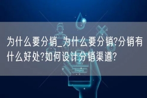 为什么要分销_为什么要分销?分销有什么好处?如何设计分销渠道?