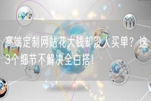 高端定制网站花大钱却没人买单？这3个细节不解决全白搭！