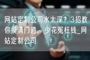 网站定制公司水太深？3招教你摸清门道，少花冤枉钱_网站定制公司