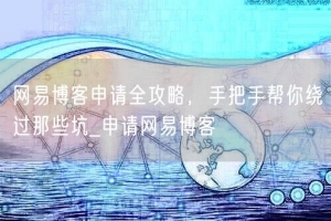 网易博客申请全攻略，手把手帮你绕过那些坑_申请网易博客