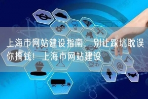 上海市网站建设指南，别让踩坑耽误你搞钱！上海市网站建设