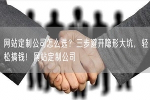 网站定制公司怎么选？三步避开隐形大坑，轻松搞钱！网站定制公司