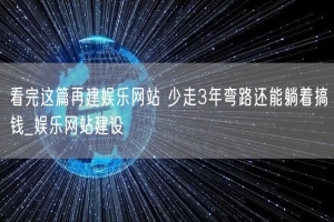 看完这篇再建娱乐网站 少走3年弯路还能躺着搞钱_娱乐网站建设