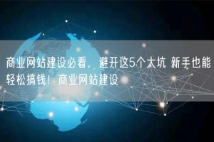 商业网站建设必看，避开这5个大坑 新手也能轻松搞钱！商业网站建设