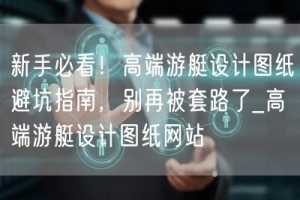 新手必看！高端游艇设计图纸避坑指南，别再被套路了_高端游艇设计图纸网站