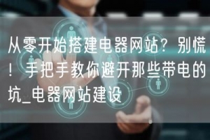 从零开始搭建电器网站？别慌！手把手教你避开那些带电的坑_电器网站建设