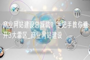 商业网站建设总踩坑？手把手教你避开3大雷区_商业网站建设