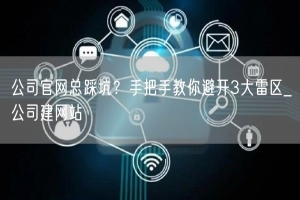 公司官网总踩坑？手把手教你避开3大雷区_公司建网站