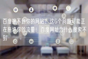 百度搜不到你的网站？这6个问题可能正在拖垮你的流量！百度网址为什么搜索不到