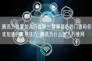 腾讯为啥要加入万维网？聊聊背后的门道和你该知道的实用技巧_腾讯为什么加入万维网