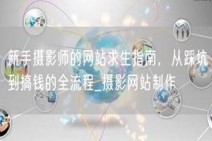 新手摄影师的网站求生指南，从踩坑到搞钱的全流程_摄影网站制作
