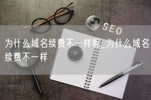 为什么域名续费不一样呢_为什么域名续费不一样