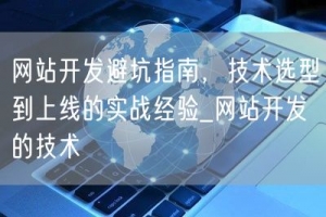 网站开发避坑指南，技术选型到上线的实战经验_网站开发的技术