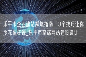 乐平市企业建站踩坑指南，3个技巧让你少花冤枉钱_乐平市高端网站建设设计