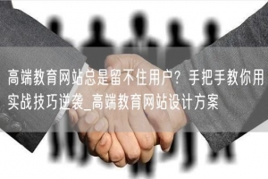 高端教育网站总是留不住用户？手把手教你用实战技巧逆袭_高端教育网站设计方案