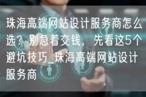 珠海高端网站设计服务商怎么选？别急着交钱，先看这5个避坑技巧_珠海高端网站设计服