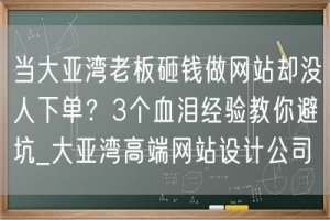 当大亚湾老板砸钱做网站却没人下单？3个血泪经验教你避坑_大亚湾高端网站设计公司