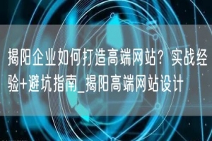 揭阳企业如何打造高端网站？实战经验+避坑指南_揭阳高端网站设计