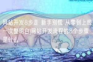 网站开发8步走 新手别慌 从零到上线一次整明白|网站开发流程的8个步骤是什么