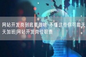 网站开发岗到底要做啥 不懂这些你可能天天加班|网站开发岗位职责