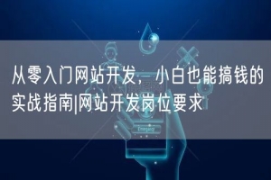 从零入门网站开发，小白也能搞钱的实战指南|网站开发岗位要求