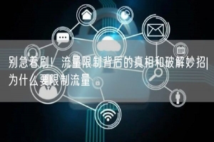 别急着刷！流量限制背后的真相和破解妙招|为什么要限制流量