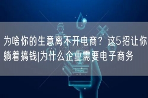 为啥你的生意离不开电商？这5招让你躺着搞钱|为什么企业需要电子商务