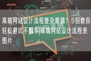 高端网站设计流程复杂难搞？5招教你轻松避坑不翻车|高端网站设计流程表图片