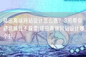 福田高端网站设计怎么选？3招帮你避坑搞钱不踩雷|福田高端网站设计哪个好