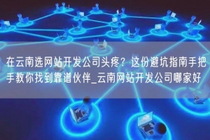 在云南选网站开发公司头疼？这份避坑指南手把手教你找到靠谱伙伴_云南网站开发公司哪