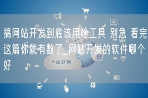 搞网站开发到底该用啥工具 别急 看完这篇你就有数了_网站开发的软件哪个好