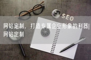 网站定制，打造专属企业形象的利器|网站定制