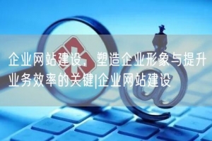 企业网站建设，塑造企业形象与提升业务效率的关键|企业网站建设