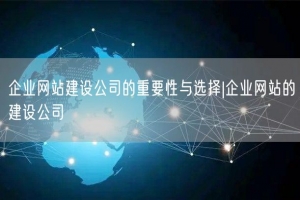 企业网站建设公司的重要性与选择|企业网站的建设公司