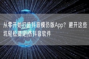 从零开始打造抖音模仿版App？避开这些坑轻松搞定|仿抖音软件