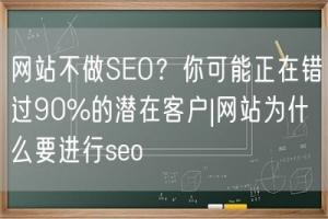 网站不做SEO？你可能正在错过90%的潜在客户|网站为什么要进行seo