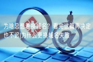 为啥总想着换域名？看完这篇再决定也不迟|为什么更换域名失败