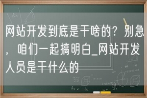 网站开发到底是干啥的？别急，咱们一起搞明白_网站开发人员是干什么的