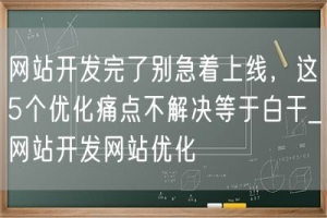 网站开发完了别急着上线，这5个优化痛点不解决等于白干_网站开发网站优化