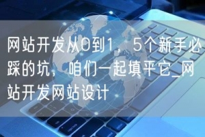 网站开发从0到1，5个新手必踩的坑，咱们一起填平它_网站开发网站设计
