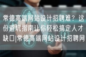 常德高端网站设计招聘难？这份避坑指南让你轻松搞定人才缺口|常德高端网站设计招聘网