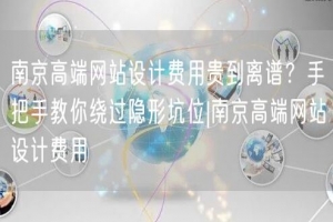 南京高端网站设计费用贵到离谱？手把手教你绕过隐形坑位|南京高端网站设计费用